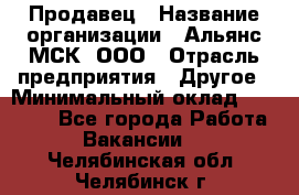 Продавец › Название организации ­ Альянс-МСК, ООО › Отрасль предприятия ­ Другое › Минимальный оклад ­ 25 000 - Все города Работа » Вакансии   . Челябинская обл.,Челябинск г.